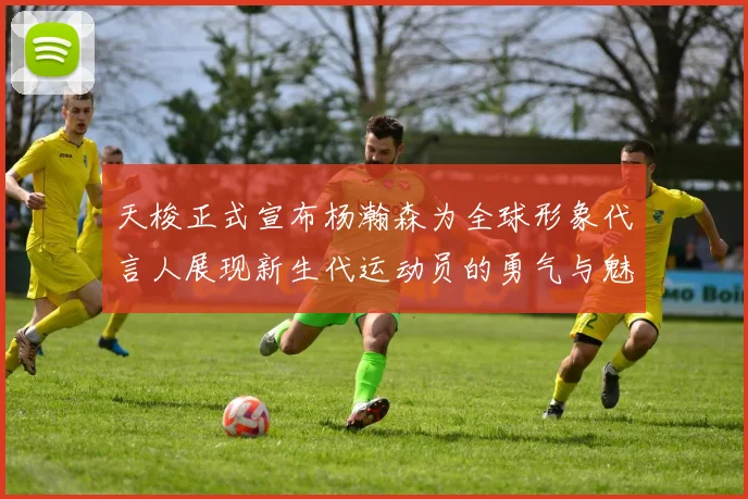 天梭正式宣布杨瀚森为全球形象代言人展现新生代运动员的勇气与魅力