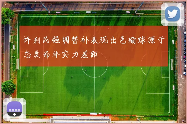 许利民强调替补表现出色输球源于态度而非实力差距