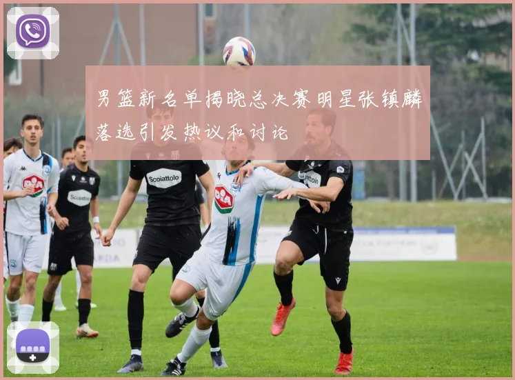 男篮新名单揭晓总决赛明星张镇麟落选引发热议和讨论