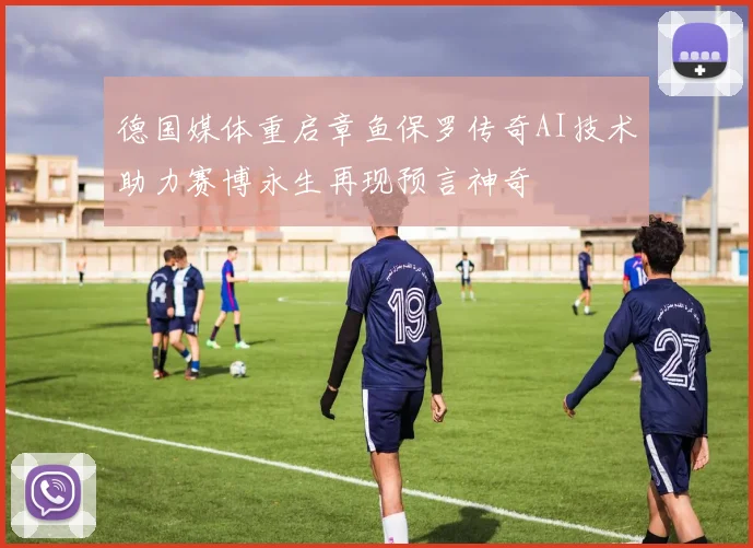 德国媒体重启章鱼保罗传奇AI技术助力赛博永生再现预言神奇