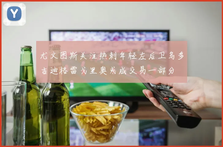 尤文图斯关注热刺年轻左后卫乌多吉迪格雷戈里奥或成交易一部分