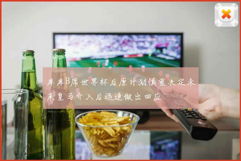 库库B席世界杯后原计划慎重决定未来皇马介入后迅速做出回应