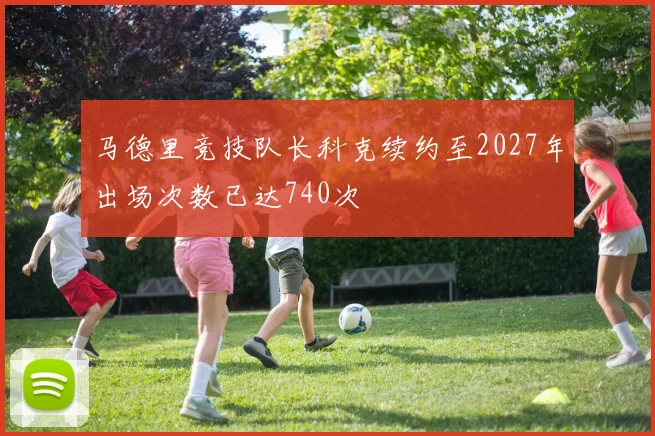 马德里竞技队长科克续约至2027年出场次数已达740次