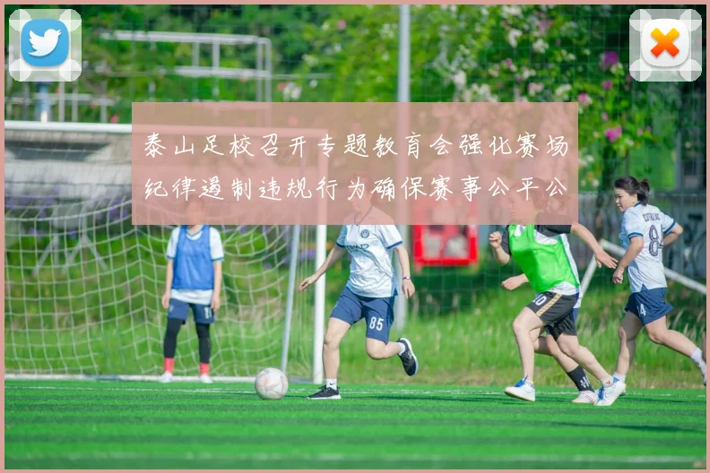 泰山足校召开专题教育会强化赛场纪律遏制违规行为确保赛事公平公正