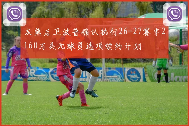灰熊后卫波普确认执行26-27赛季2160万美元球员选项续约计划