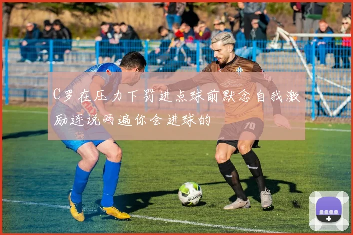 C罗在压力下罚进点球前默念自我激励连说两遍你会进球的