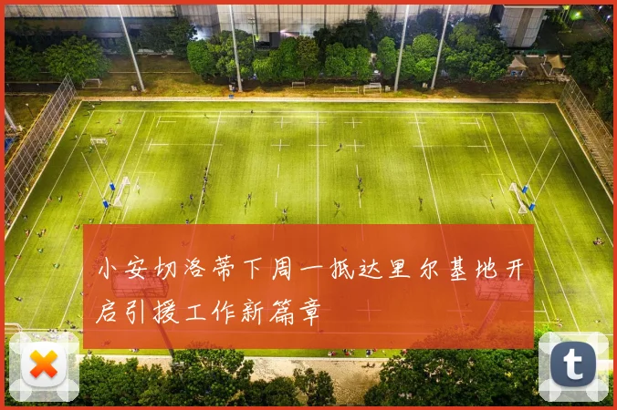小安切洛蒂下周一抵达里尔基地开启引援工作新篇章