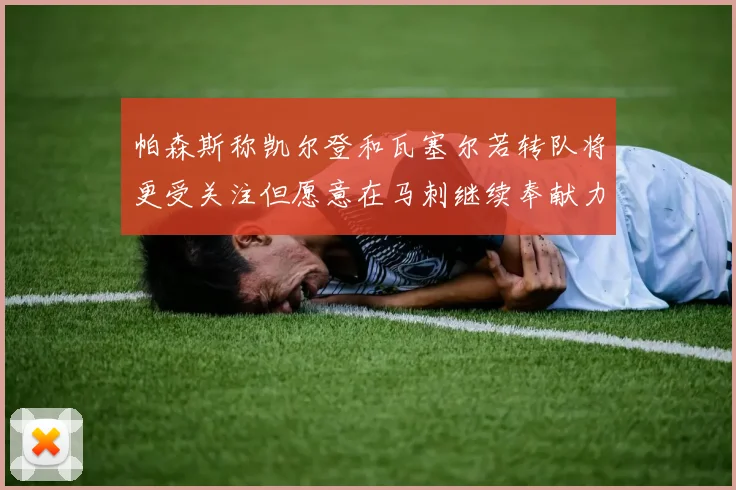 帕森斯称凯尔登和瓦塞尔若转队将更受关注但愿意在马刺继续奉献力量