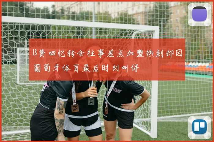 B费回忆转会往事差点加盟热刺却因葡萄牙体育最后时刻叫停
