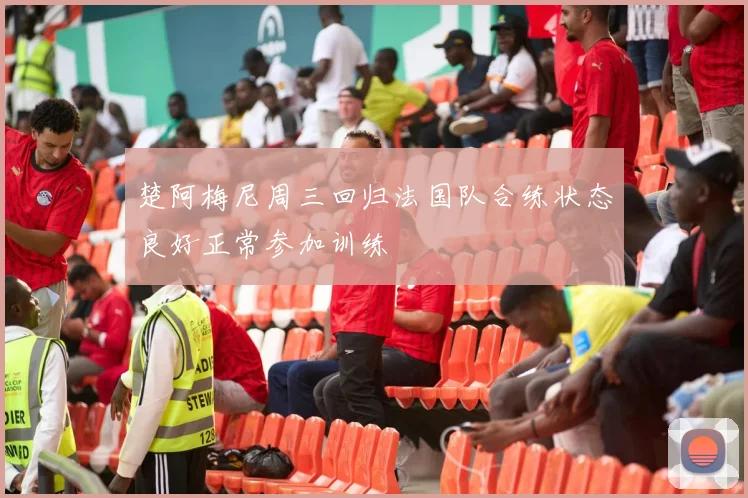 楚阿梅尼周三回归法国队合练状态良好正常参加训练
