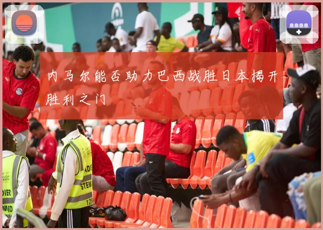 内马尔能否助力巴西战胜日本揭开胜利之门