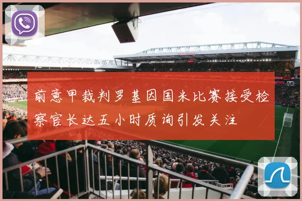前意甲裁判罗基因国米比赛接受检察官长达五小时质询引发关注